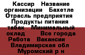 Кассир › Название организации ­ Бахетле › Отрасль предприятия ­ Продукты питания, табак › Минимальный оклад ­ 1 - Все города Работа » Вакансии   . Владимирская обл.,Муромский р-н